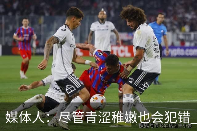 媒体人：尽管青涩稚嫩也会犯错 但他们依旧是纸面天赋更强的球队